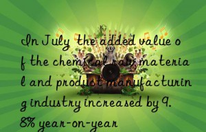 In July  the added value of the chemical raw material and product manufacturing industry increased by 9.8% year-on-year