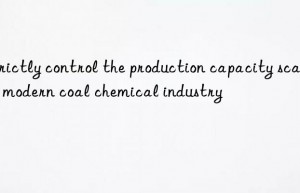 Strictly control the production capacity scale of modern coal chemical industry