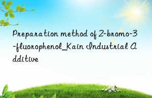 Preparation method of 2-bromo-3-fluorophenol_Kain Industrial Additive