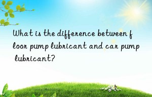 What is the difference between floor pump lubricant and car pump lubricant?