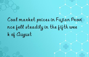 Coal market prices in Fujian Province fell steadily in the fifth week of August