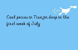 Coal prices in Tianjin drop in the first week of July