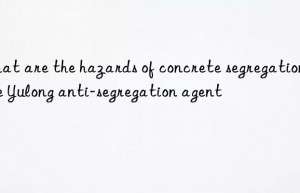 What are the hazards of concrete segregation? Use Yulong anti-segregation agent