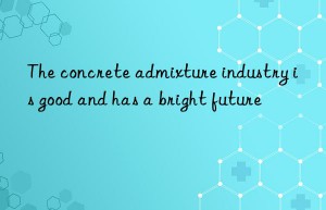 The concrete admixture industry is good and has a bright future