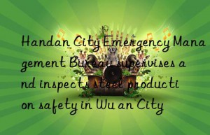 Handan City Emergency Management Bureau supervises and inspects steel production safety in Wu an City