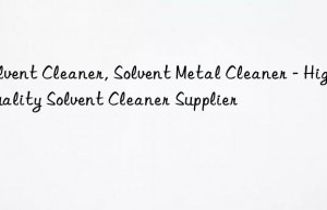 Solvent Cleaner, Solvent Metal Cleaner – High Quality Solvent Cleaner Supplier