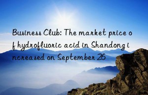 Business Club: The market price of hydrofluoric acid in Shandong increased on September 26