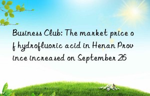 Business Club: The market price of hydrofluoric acid in Henan Province increased on September 26