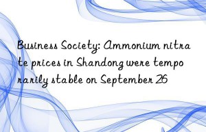 Business Society: Ammonium nitrate prices in Shandong were temporarily stable on September 26