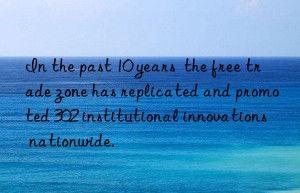 In the past 10 years  the free trade zone has replicated and promoted 302 institutional innovations nationwide.