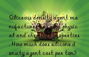 Siliceous density agent manufacturer has good physical and chemical properties. How much does silicone density agent cost per ton?