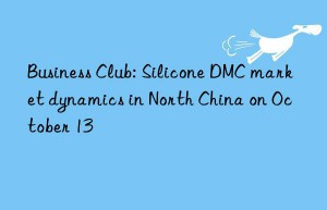 Business Club: Silicone DMC market dynamics in North China on October 13