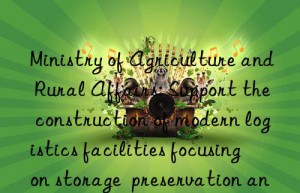 Ministry of Agriculture and Rural Affairs: Support the construction of modern logistics facilities focusing on storage  preservation and drying