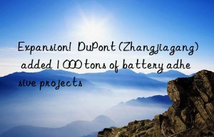 Expansion!  DuPont (Zhangjiagang) added 1 000 tons of battery adhesive projects