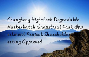 Changhong High-tech Degradable Masterbatch Industrial Park Investment Project Shareholders  Meeting Approved