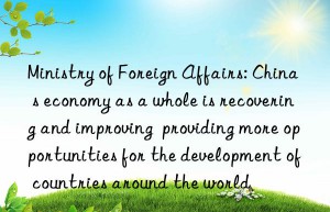 Ministry of Foreign Affairs: China s economy as a whole is recovering and improving  providing more opportunities for the development of countries around the world