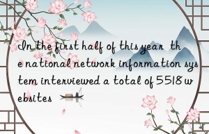 In the first half of this year  the national network information system interviewed a total of 5 518 websites