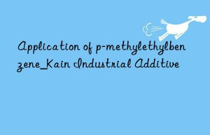 Application of p-methylethylbenzene_Kain Industrial Additive