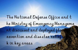 The National Defense Office and the Ministry of Emergency Management discussed and deployed flood prevention and disaster relief work in key areas