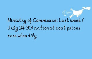 Ministry of Commerce: Last week (July 24-30) national coal prices rose steadily