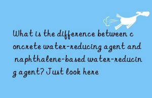 What is the difference between concrete water-reducing agent and naphthalene-based water-reducing agent? Just look here