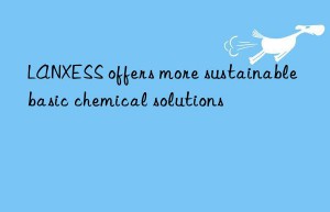 LANXESS offers more sustainable basic chemical solutions