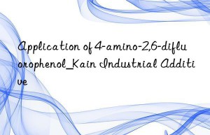 Application of 4-amino-2,6-difluorophenol_Kain Industrial Additive