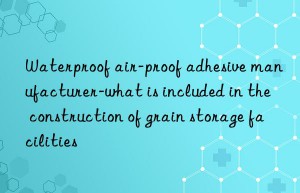 Waterproof air-proof adhesive manufacturer-what is included in the construction of grain storage facilities