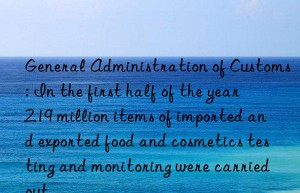 General Administration of Customs: In the first half of the year  2.19 million items of imported and exported food and cosmetics testing and monitoring were carried out