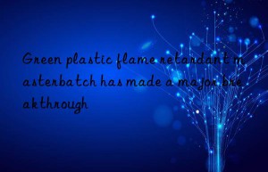 Green plastic flame retardant masterbatch has made a major breakthrough