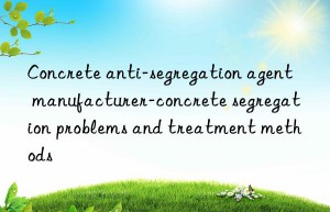 Concrete anti-segregation agent manufacturer-concrete segregation problems and treatment methods