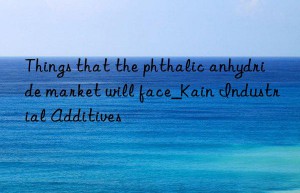 Things that the phthalic anhydride market will face_Kain Industrial Additives