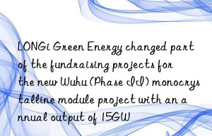 LONGi Green Energy changed part of the fundraising projects for the new Wuhu (Phase II) monocrystalline module project with an annual output of 15GW