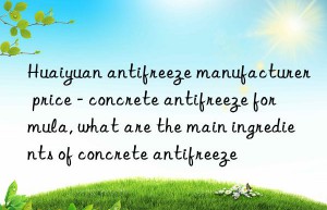 Huaiyuan antifreeze manufacturer price – concrete antifreeze formula, what are the main ingredients of concrete antifreeze