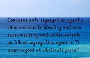 Concrete anti-segregation agent reduces concrete bleeding and increases viscosity and water retention. Which segregation agent in Tianjin is good at wholesale price?