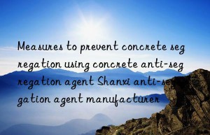 Measures to prevent concrete segregation using concrete anti-segregation agent Shanxi anti-segregation agent manufacturer