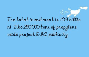 The total investment is 10.9 billion!  Zibo 280 000 tons of propylene oxide project EIA publicity