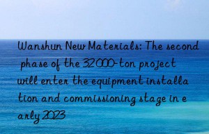 Wanshun New Materials: The second phase of the 32 000-ton project will enter the equipment installation and commissioning stage in early 2023