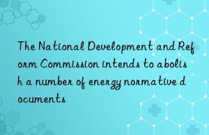 The National Development and Reform Commission intends to abolish a number of energy normative documents