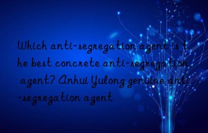 Which anti-segregation agent is the best concrete anti-segregation agent? Anhui Yulong genuine anti-segregation agent