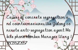 Causes of concrete segregation and countermeasures Use Yulong concrete anti-segregation agent Mobile phone number Manager Wang 13605520657