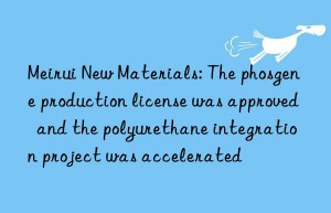 Meirui New Materials: The phosgene production license was approved  and the polyurethane integration project was accelerated