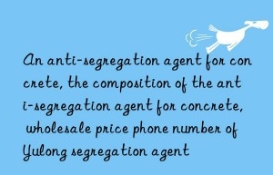 An anti-segregation agent for concrete, the composition of the anti-segregation agent for concrete, wholesale price phone number of Yulong segregation agent