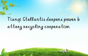 Tianqi Stellantis deepens power battery recycling cooperation