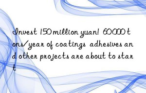 Invest 150 million yuan!  60 000 tons/year of coatings  adhesives and other projects are about to start