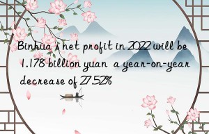 Binhua s net profit in 2022 will be 1.178 billion yuan  a year-on-year decrease of 27.52%