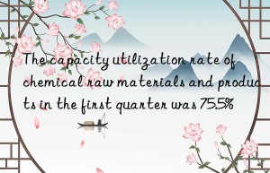 The capacity utilization rate of chemical raw materials and products in the first quarter was 75.5%