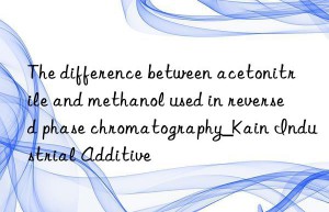 The difference between acetonitrile and methanol used in reversed phase chromatography_Kain Industrial Additive