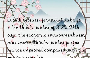 Evonik releases financial data for the third quarter of 2023: Although the economic environment remains severe, third-quarter performance improved compared with the previous quarter