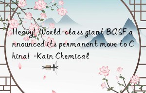 Heavy!  World-class giant BASF announced its permanent move to China!  -Kain Chemical